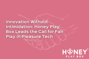 Innovation Without Intimidation: Honey Play Box Leads the Call for Fair Play in Pleasure Tech